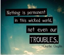 Nothing is permanent in this wicked world, not even our troubles - Charlie Chaplin.jpg